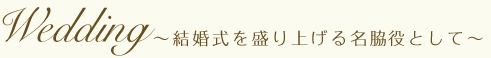 Wedding~結婚式を盛り上げる名脇役として~