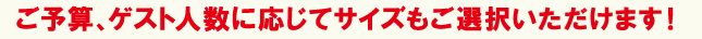 ご予算、ゲスト人数に応じてサイズもご選択いただけます！