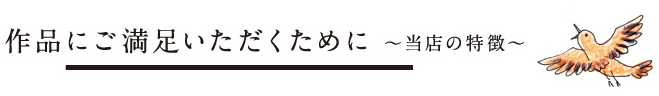 作品にご満足いただくために ～当店の特徴～