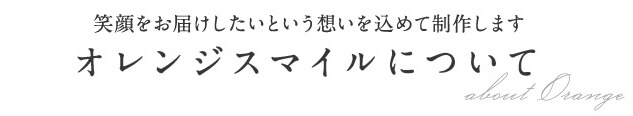 笑顔をお届けしたいという想いを込めて制作します。オレンジスマイルについて