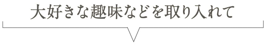 大好きな趣味などを取り入れて