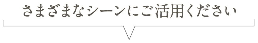 さまざまなシーンにご活用ください