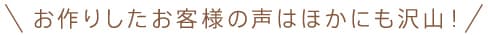 お作りしたお客様の声はほかにも沢山！