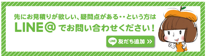 先にお見積りが欲しい、疑問点がある・・という方はライン＠でお問い合わせください！