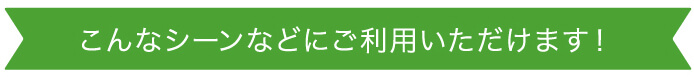 こんなシーンなどにご利用いただけます！