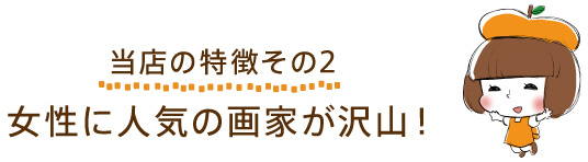 【当店の特徴その２】女性に人気の画家が沢山！