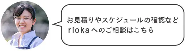 お見積りやスケジュールの確認など、riokaへのご相談はこちら