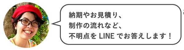 納期やお見積り、制作の流れなど、不明点をLINEでお答えします！