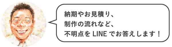 納期やお見積り、制作の流れなど、不明点をLINEでお答えします!