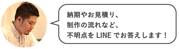 納期やお見積り、制作の流れなど、不明点をLINEでお答えします！