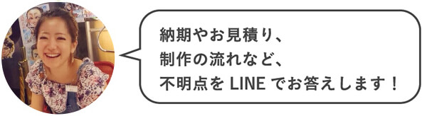 納期やお見積り、制作の流れなど、不明点をLINEでお答えします!