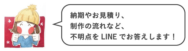 納期やお見積り、制作の流れなど、不明点をLINEでお答えします！