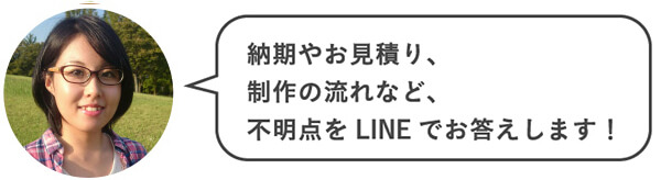 納期やお見積り、制作の流れなど、不明点をLINEでお答えします！