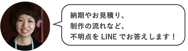 納期やお見積り、制作の流れなど、不明点をLINEでお答えします！