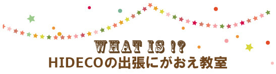 WHAT IS !? HIDECOの出張にがおえ教室