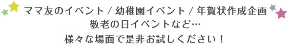 ママ友のイベント／幼稚園イベント／年賀状作成企画／敬老の日イベントなど…様々な場面で是非お試しください！