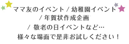 ママ友のイベント／幼稚園イベント／年賀状作成企画／敬老の日イベントなど…様々な場面で是非お試しください！