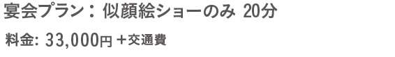 宴会プラン：似顔絵ショーのみ 20分 料金：29,800円+交通費